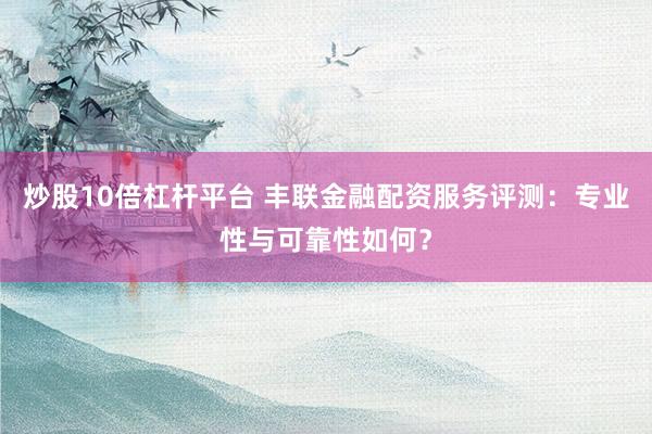 炒股10倍杠桿平臺 豐聯(lián)金融配資服務(wù)評測：專業(yè)性與可靠性如何？