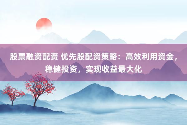 股票融資配資 優(yōu)先股配資策略：高效利用資金，穩(wěn)健投資，實現(xiàn)收益最大化