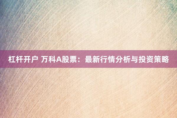 杠桿開戶 萬科A股票：最新行情分析與投資策略