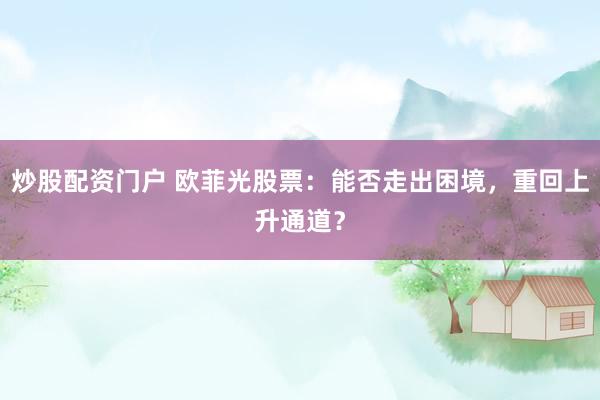 炒股配資門戶 歐菲光股票：能否走出困境，重回上升通道？