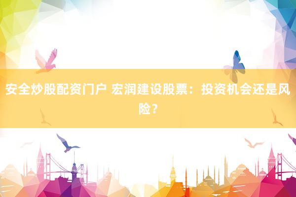 安全炒股配資門戶 宏潤建設(shè)股票：投資機會還是風險？