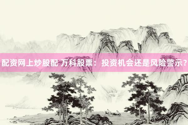 配資網(wǎng)上炒股配 萬科股票：投資機會還是風險警示？