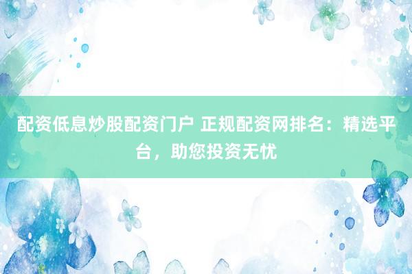配資低息炒股配資門戶 正規(guī)配資網(wǎng)排名：精選平臺，助您投資無憂