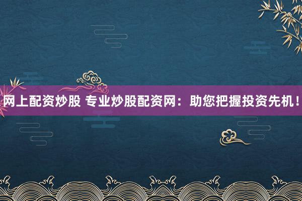 網(wǎng)上配資炒股 專業(yè)炒股配資網(wǎng)：助您把握投資先機(jī)！