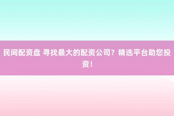 民間配資盤 尋找最大的配資公司？精選平臺助您投資！