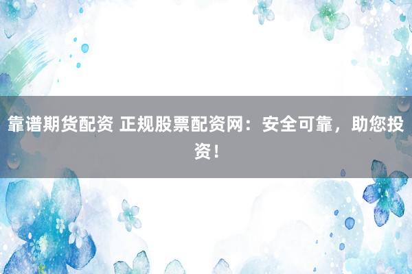 靠譜期貨配資 正規(guī)股票配資網(wǎng)：安全可靠，助您投資！
