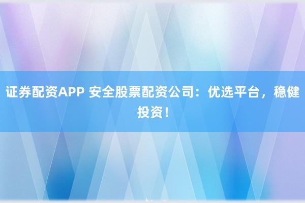 證券配資APP 安全股票配資公司：優(yōu)選平臺，穩(wěn)健投資！