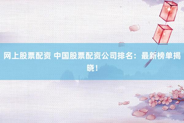網(wǎng)上股票配資 中國(guó)股票配資公司排名：最新榜單揭曉！