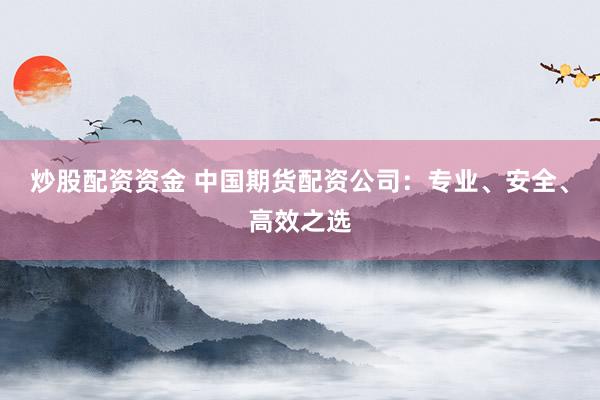 炒股配資資金 中國期貨配資公司：專業(yè)、安全、高效之選