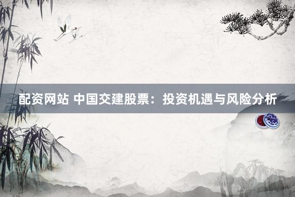 配資網(wǎng)站 中國交建股票：投資機遇與風(fēng)險分析