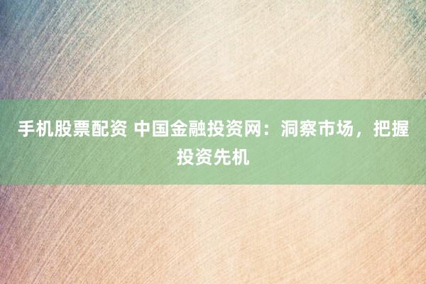 手機(jī)股票配資 中國金融投資網(wǎng)：洞察市場，把握投資先機(jī)