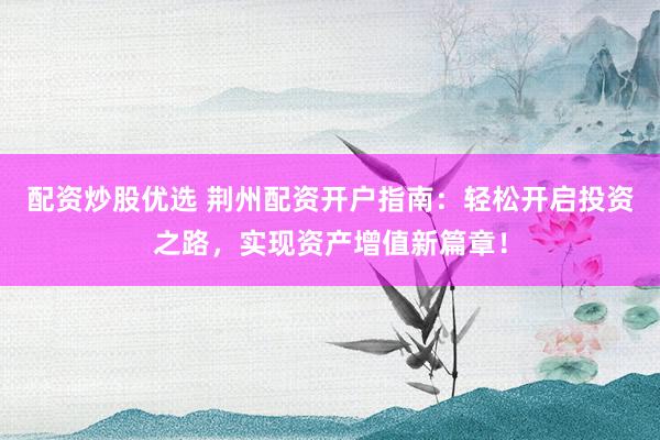 配資炒股優(yōu)選 荊州配資開戶指南：輕松開啟投資之路，實(shí)現(xiàn)資產(chǎn)增值新篇章！