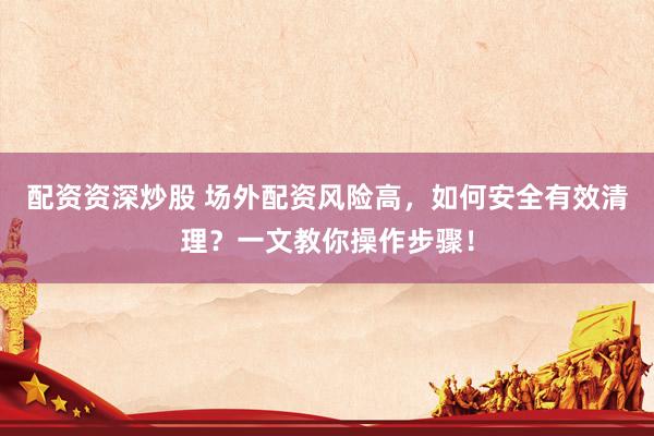 配資資深炒股 場(chǎng)外配資風(fēng)險(xiǎn)高，如何安全有效清理？一文教你操作步驟！