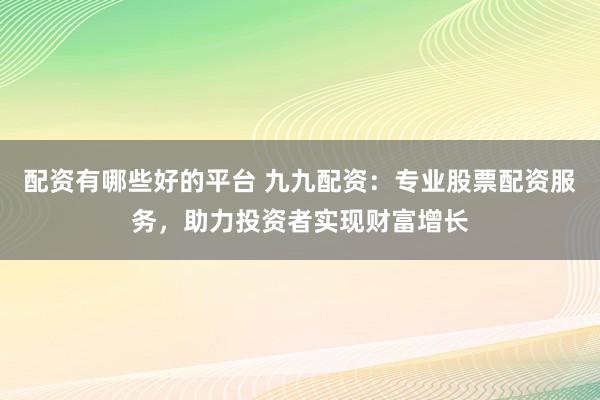 配資有哪些好的平臺 九九配資：專業(yè)股票配資服務，助力投資者實現(xiàn)財富增長