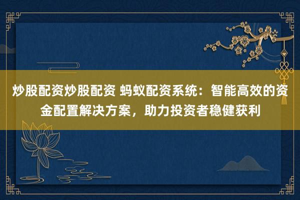 炒股配資炒股配資 螞蟻配資系統(tǒng)：智能高效的資金配置解決方案，助力投資者穩(wěn)健獲利