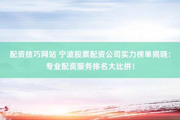 配資技巧網站 寧波股票配資公司實力榜單揭曉：專業(yè)配資服務排名大比拼！