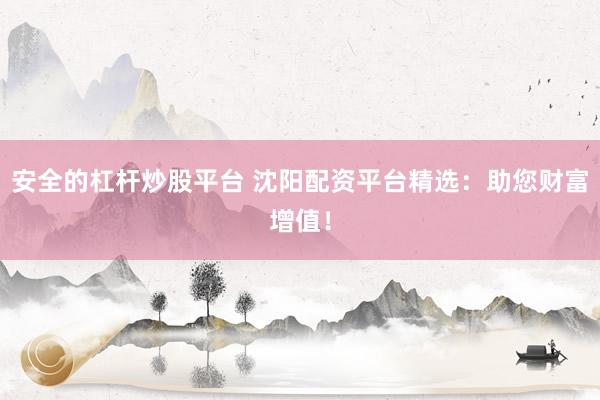 安全的杠桿炒股平臺 沈陽配資平臺精選：助您財富增值！