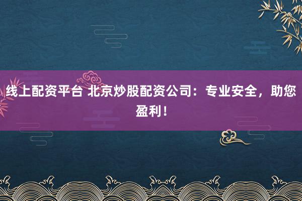 線上配資平臺(tái) 北京炒股配資公司：專業(yè)安全，助您盈利！