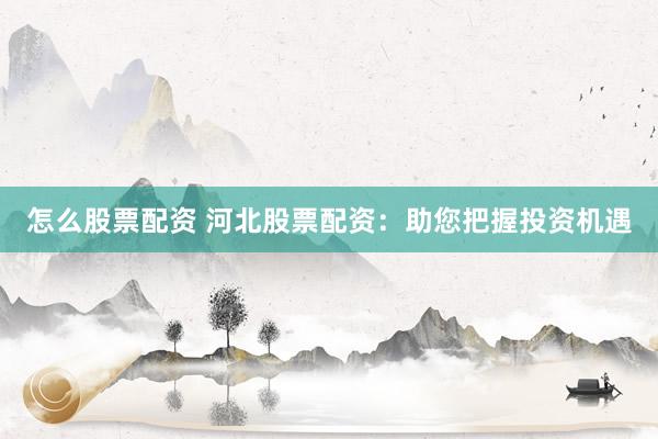 怎么股票配資 河北股票配資：助您把握投資機遇