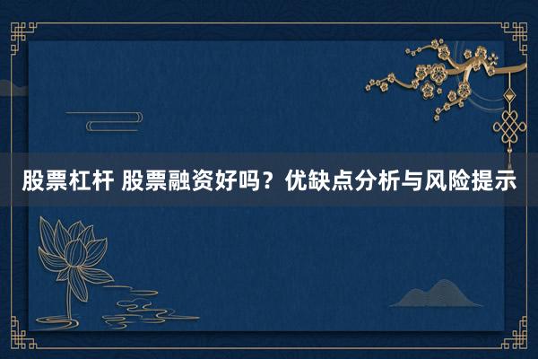 股票杠桿 股票融資好嗎？優(yōu)缺點分析與風險提示