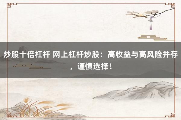 炒股十倍杠桿 網(wǎng)上杠桿炒股：高收益與高風(fēng)險(xiǎn)并存，謹(jǐn)慎選擇！