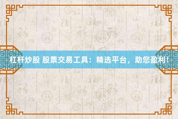 杠桿炒股 股票交易工具：精選平臺(tái)，助您盈利！