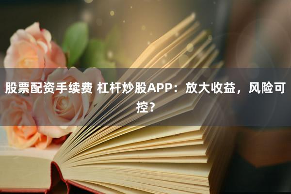 股票配資手續(xù)費(fèi) 杠桿炒股APP：放大收益，風(fēng)險(xiǎn)可控？