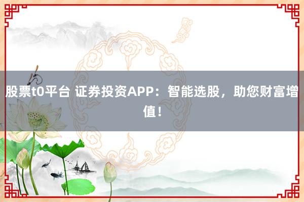 股票t0平臺 證券投資APP：智能選股，助您財富增值！