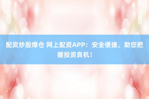 配資炒股爆倉(cāng) 網(wǎng)上配資APP：安全便捷，助您把握投資良機(jī)！
