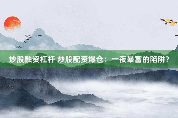 炒股融資杠桿 炒股配資爆倉(cāng)：一夜暴富的陷阱？
