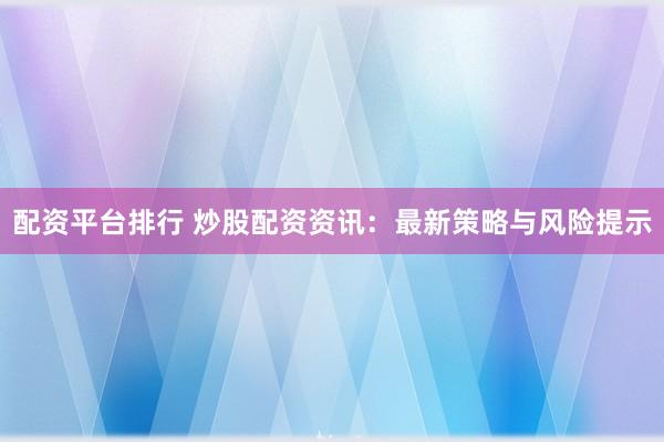 配資平臺(tái)排行 炒股配資資訊：最新策略與風(fēng)險(xiǎn)提示