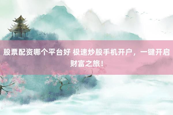 股票配資哪個(gè)平臺(tái)好 極速炒股手機(jī)開戶，一鍵開啟財(cái)富之旅！