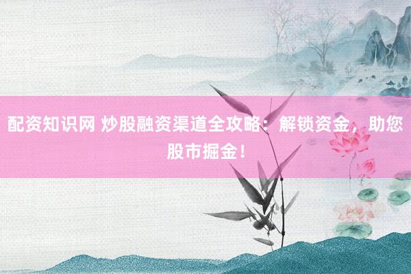 配資知識(shí)網(wǎng) 炒股融資渠道全攻略：解鎖資金，助您股市掘金！