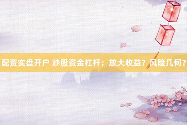 配資實盤開戶 炒股資金杠桿：放大收益？風險幾何？
