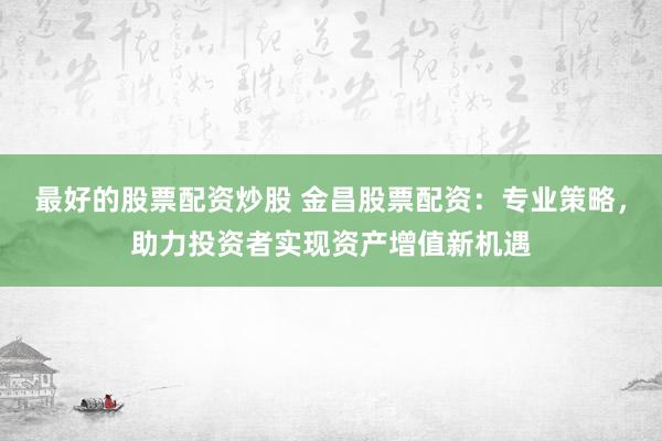 最好的股票配資炒股 金昌股票配資：專業(yè)策略，助力投資者實(shí)現(xiàn)資產(chǎn)增值新機(jī)遇