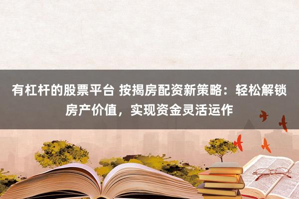 有杠桿的股票平臺 按揭房配資新策略：輕松解鎖房產(chǎn)價值，實現(xiàn)資金靈活運作