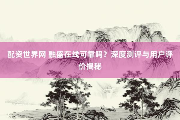 配資世界網(wǎng) 融盛在線可靠嗎？深度測(cè)評(píng)與用戶評(píng)價(jià)揭秘