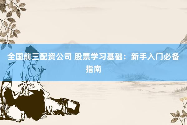 全國前三配資公司 股票學(xué)習(xí)基礎(chǔ)：新手入門必備指南