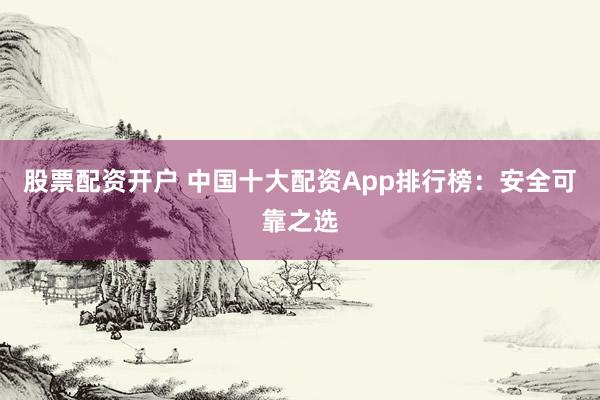 股票配資開戶 中國十大配資App排行榜：安全可靠之選