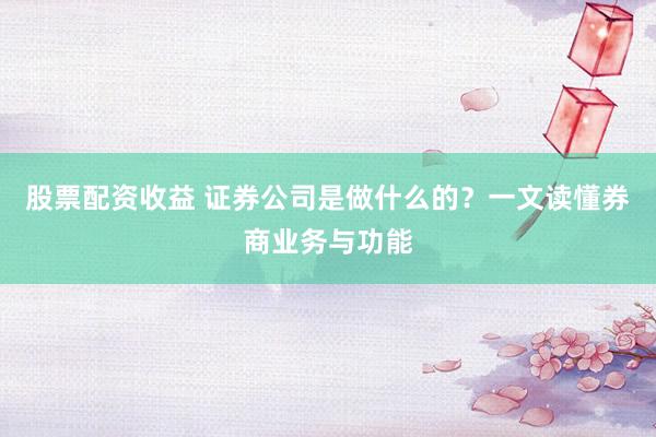 股票配資收益 證券公司是做什么的？一文讀懂券商業(yè)務(wù)與功能