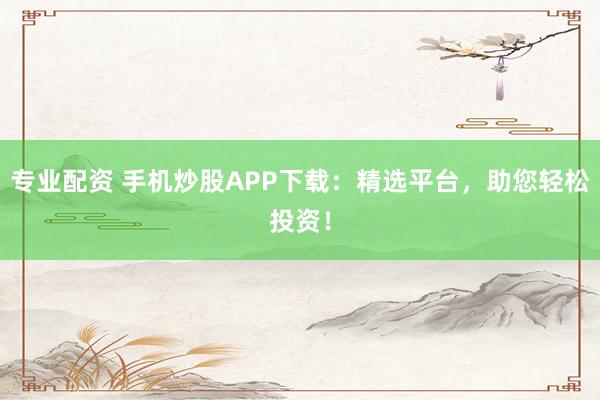 專業(yè)配資 手機炒股APP下載：精選平臺，助您輕松投資！