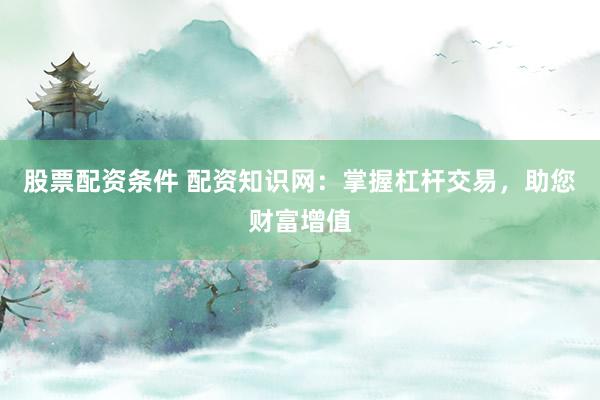 股票配資條件 配資知識(shí)網(wǎng)：掌握杠桿交易，助您財(cái)富增值
