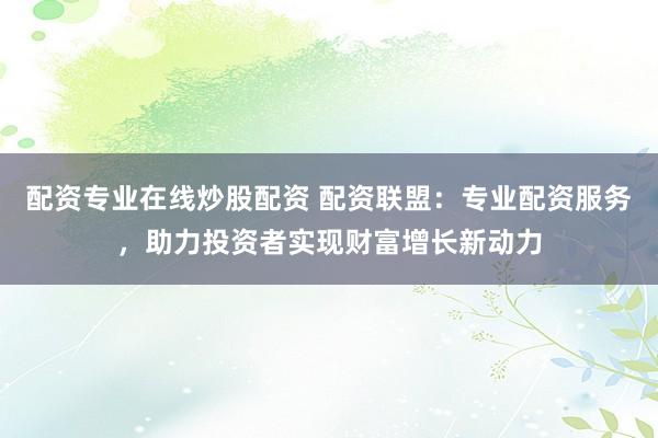 配資專業(yè)在線炒股配資 配資聯(lián)盟：專業(yè)配資服務(wù)，助力投資者實(shí)現(xiàn)財(cái)富增長新動(dòng)力