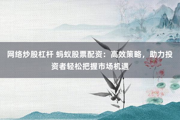 網(wǎng)絡(luò)炒股杠桿 螞蟻股票配資：高效策略，助力投資者輕松把握市場機遇