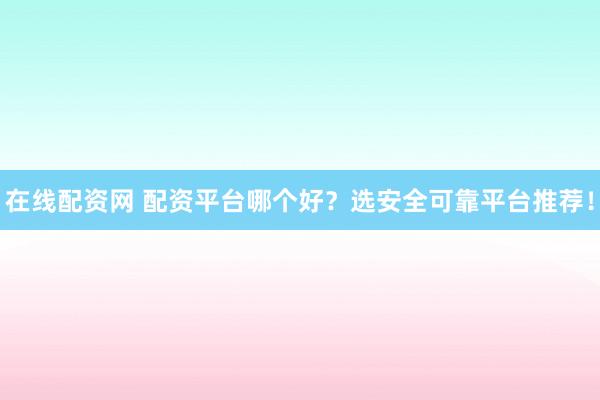 在線配資網(wǎng) 配資平臺哪個(gè)好？選安全可靠平臺推薦！