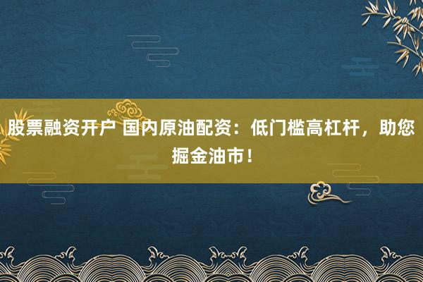股票融資開戶 國內原油配資：低門檻高杠桿，助您掘金油市！