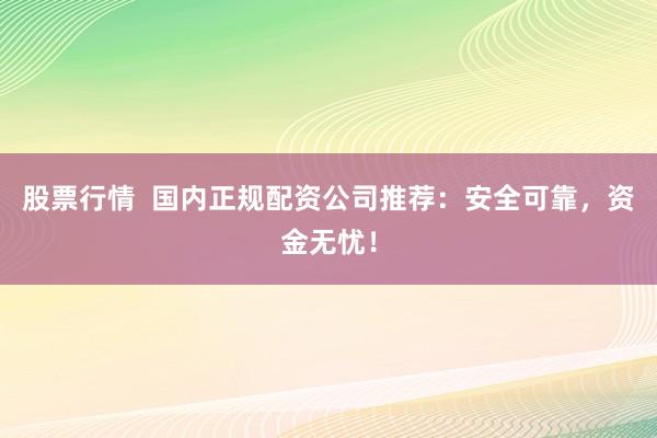 股票行情  國內(nèi)正規(guī)配資公司推薦：安全可靠，資金無憂！