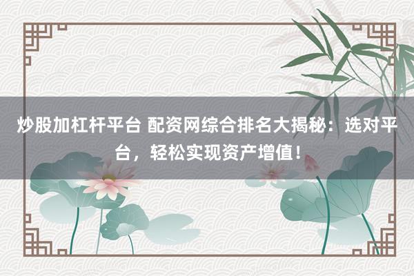 炒股加杠桿平臺(tái) 配資網(wǎng)綜合排名大揭秘：選對(duì)平臺(tái)，輕松實(shí)現(xiàn)資產(chǎn)增值！